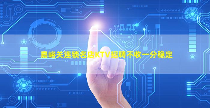 嘉峪关连锁名店KTV招聘不收一分稳定